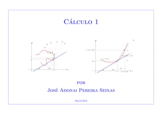 C´alculo 1
sa x
θ θQ
Pb
Q
t
Qγ
QQ
Q l
lQ
lQ
lQ
y lQ
lQ lQ
s = a + ∆x xa
θ θQ
∆x
Pf(a)
γ : y = f(x)
f(a + ∆x) − f(a)
l
t = f(a + ∆x) Q
y lQ
por
Jos´e Adonai Pereira Seixas
Macei´o-2010
 