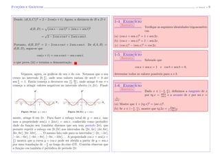 Func¸˜oes e Gr´aficos (J. Adonai) - 9
Donde, (d(A, C))2
= 2 − 2 cos(s + t). Agora, a distˆancia de B a D ´e
d(B, D) = (cos s − cos t)2 + (sen s + sen t)2
=
√
2 − 2 cos s cos t + 2 sen s sen t.
Portanto, d(B, D)2
= 2 − 2 cos s cos t + 2 sen s sen t. De d(A, B) =
d(B, D), segue-se que
cos(s + t) = cos s cos t − sen s sen t,
o que prova (iii) e termina a demonstra¸c˜ao.
Vejamos, agora, os gr´aﬁcos do sen e do cos. Notamos que o sen
cresce no intervalo [0, π
2
], onde seus valores variam de sen 0 = 0 at´e
sen π
2
= 1. Ent˜ao come¸ca a decrescer em [π
2
, 3π
2
], onde atinge 0 em π e
come¸ca a atingir valores negativos no intervalo aberto (π, 2π). Final-
Figura 16-(a): y = sen x Figura 16-(b): y = cos x
xx
y y
mente, atinge 0 em 2π. Para fazer o esbo¸co total de y = sen x, usa-
mos a propriedade sen(x + 2mπ) = sen x, conhecida como periodici-
dade da fun¸c˜ao sen (tamb´em dizemos que sen tem per´ıodo 2π), que
permite repetir o esbo¸co em [0, 2π] nos intervalos da [2π, 4π], [4π, 6π],
[6π, 8π], [8π, 10π], . . .. O mesmo fato vale para os intervalos [−2π, −4π],
[−4π, −6π], [−6π, −8π], [−8π, −10π]. . . A propriedade cos x = sen(x +
π
2
) mostra que a curva y = cos x pode ser obtida a partir de y = sen x
por uma transla¸c˜ao de −π
2
ao longo do eixo OX. Conv´em observar que
a fun¸c˜ao cos tamb´em ´e peri´odica de per´ıodo 2π.
1-4 Exerc´ıcio
Resposta
Veriﬁque as seguintes identidades trigonom´etri-
cas.
(a) (cos x + sen x)2
= 1 + sen 2x.
(b) (cos x − sen x)2
= 1 − sen 2x.
(c) (cos x)4
− (sen x)4
= cos 2x.
1-5 Exerc´ıcio
Resposta
Sabendo que
cos a + sen a = 1 e cos b + sen b = 0,
determine todos os valores poss´ıveis para a e b.
1-6 Exerc´ıcio
Resposta
Dado x ∈ (−π
2
, π
2
), deﬁnimos a tangente de x
por tg x = sen x
cos x
e a secante de x por sec x =
1
cos x
.
(a) Mostre que 1 + (tg x)2
= (sec x)2
.
(b) Se x ∈ (−π
4
, π
4
), mostre que tg 2x = 2 tg x
1−(tg x)2
 