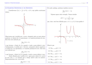 Limite e Continuidade (J. Adonai) - 18
2.3 Limites Infinitos e no Infinito
Consideremos f(x) = 1
x
(x = 0), x = 0, cujo gr´aﬁco mostramos
abaixo.
x
y
Observamos que `a medida que x cresce, atingindo cada vez mais valores
positivos, os valores de f se aproximam, e se mantˆem pr´oximos de zero.
Este fato ser´a indicado por
lim
x→+∞
f(x) = 0,
o que leremos: o limite de f(x) quando x tende a mais inﬁnito ´e zero.
Analogamente, `a medida que x decresce, assumindo valores negativos,
os valores de f se aproximam, e se mantˆem pr´oximos de zero. Este fato
ser´a indicado por
lim
x→−∞
f(x) = 0,
o que leremos: o limite de f(x) quando x tende a menos inﬁnito ´e zero.
Ainda olhando para o gr´aﬁco de f, agora para valores de x perto
de zero com x > 0, notamos que f atinge valores cada vez maiores.
Representaremos isto, escrevendo:
lim
x→0+
f(x) = +∞.
De modo an´alogo, podemos tamb´em escrever:
lim
x→0−
f(x) = −∞.
Vejamos agora outro exemplo. Vamos estudar
g(x) =
1
(x − 1)(x − 2)2
,
que, claro, est´a bem deﬁnida para x = 1 e x = 2. O seu gr´aﬁco ´e
y = 1
(x−1)(x−2)
x
y
Observe que
(i) limx→+∞ g(x) = 0.
(ii) limx→−∞ g(x) = 0.
(iii) limx→1− g(x) = +∞.
(iv) limx→1+ g(x) = −∞.
(v) limx→2− g(x) = +∞.
(vi) limx→2+ g(x) = +∞.
 