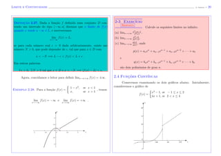 Limite e Continuidade (J. Adonai) - 20
Definic¸˜ao 2.27. Dada a fun¸c˜ao f deﬁnida num conjunto D con-
tendo um intervalo do tipo (−∞, a] dizemos que o limite de f(x)
quando x tende a −∞ ´e L, e escreveremos
lim
x→−∞
f(x) = L,
se para cada n´umero real > 0 dado arbitrariamente, existe um
n´umero N > 0, que pode depender de , tal que para x ∈ D com
x < −N =⇒ L − < f(x) < L + .
Em outras palavras
∀ > 0, ∃ N > 0 tal que x ∈ D e x < −N =⇒ |f(x) − L| < .
Agora, convidamos o leitor para deﬁnir limx→±+∞ f(x) = ±∞.
Exemplo 2.28. Para a fun¸c˜ao f(x) =
1 − x2
, se x < 1
x, se x > 1
, temos
lim
x→−∞
f(x) = −∞ e lim
x→+∞
f(x) = +∞ .
x
y
2-3 Exerc´ıcio
Resposta
Calcule os seguintes limites no inﬁnito.
(a) limx→+∞
x3+x−1
x2+1
.
(b) limx→+∞
x2−4
2x2+2
.
(c) limx→+∞
p(x)
q(x)
, onde
p(x) = anxn
+ an−1xn−1
+ an−2xn−2
+ · · · + a0
e
q(x) = bnxn
+ bn−1xn−1
+ bn−2xn−2
+ · · · + b0
s˜ao dois polinˆomios de grau n.
2.4 Func¸˜oes Cont´ınuas
Comecemos examinando os dois gr´aﬁcos abaixo. Inicialmente,
consideremos o gr´aﬁco de
f(x) =
x3
− 1, se − 1 ≤ x ≤ 2
4x + 1, se 2 < x ≤ 4
x
y
 