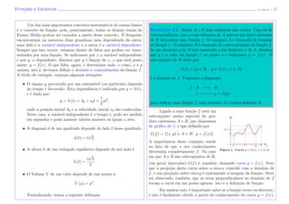Func¸˜oes e Gr´aficos (J. Adonai) - 2
Um dos mais importantes conceitos matem´aticos do ensino b´asico
´e o conceito de fun¸c˜ao, pois, praticamente, todos os demais temas do
Ensino M´edio podem ser tratados a partir desse conceito. ´E frequente
encontrarmos na natureza duas grandezas uma dependendo da outra:
uma dela ´e a vari´avel independente e a outra ´e a vari´avel dependente.
Sempre que isto ocorre, estamos diante de fatos que podem ser repre-
sentados por uma fun¸c˜ao. Se indicamos por x a vari´avel independente
e por y, a dependente, dizemos que y ´e fun¸c˜ao de x, o que ser´a posto
assim: y = f(x). O que falta, agora, ´e determinar onde, e como, x e y
variam, isto ´e, devemos deﬁnir o dom´ınio e contradom´ınio da fun¸c˜ao f.
A t´ıtulo de exemplo, vejamos algumas situa¸c˜oes:
• O espa¸co y percorrido por um autom´ovel (ou part´ıcula) depende
do tempo t decorrido. Esta dependˆencia ´e indicada por y = S(t),
e ´e dada por:
y = S (t) = S0 + v0t +
1
2
at2
,
onde a posi¸c˜ao inicial S0 e a velocidade inicial v0 s˜ao conhecidas.
Neste caso, a vari´avel independente ´e o tempo t, pode ser medido
em segundos e pode assumir valores maiores ou iguais a zero.
• A diagonal d de um quadrado depende do lado l desse quadrado:
d (l) = l
√
2.
• A altura h de um triˆangulo equil´atero depende do seu lado l:
h (l) =
l
√
3
2
.
• O Volume V de um cubo depende de sua aresta a:
V (a) = a3
.
Formalizando, temos a seguinte deﬁni¸c˜ao.
Definic¸˜ao 1.1. Sejam A e B dois conjuntos n˜ao vazios. Uma lei de
correspondˆencia que a cada elemento de A associa um ´unico elemento
de B determina uma fun¸c˜ao f. O conjunto A ´e chamado de dom´ınio
de fun¸c˜ao f. O conjunto B ´e chamado de contra-dom´ınio de fun¸c˜ao f.
Se um elemento y de B est´a associada a um elemento x de A, dizemos
que y ´e o valor da fun¸c˜ao f no ponto x e indicamos y = f(x). O
subconjunto de B dado por
I(f) = {y ∈ B : y = f(x), x ∈ A}
´e a imagem de f. Usaremos o diagrama
f : A −−−−−→ B
x −−−−−→ y = f(x)
para indicar uma fun¸c˜ao f com dom´ınio A e contra-dom´ınio B.
Ligado a uma fun¸c˜ao f est´a um
subconjunto muito especial do pro-
duto cartesiano A × B, que chamamos
de gr´aﬁco de f, e que deﬁnido por
G(f) = {(x, y) ∈ A × B; y = f(x)}.
A importˆancia deste conjunto reside
no fato de que o seu conhecimento
determina completamente f. No caso
em que A e B s˜ao subconjuntos de R,
Figura 1: Curva y = f(x), x ∈ [a, b]
ba xx x0
f(x)
y
(em geral, intervalos) G(f) ´e, tamb´em, chamado curva y = f(x). Note
que a proje¸c˜ao desta curva sobre o eixo-x coincide com o dom´ınio de
f, e sua proje¸c˜ao sobre eixo-y ´e exatamente a imagem da fun¸c˜ao. Deve
ser observado, tamb´em, que as retas perpendiculares ao dom´ınio de f
tocam a curva em um ponto apenas: isto ´e a deﬁni¸c˜ao de fun¸c˜ao.
Em muitos caso, ´e importante saber se a fun¸c˜ao cresce ou decresce,
e isto ´e facilmente obtido a partir do conhecimento da curva y = f(x).
 