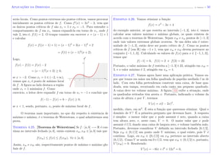 Aplicac¸˜oes da Derivada (J. Adonai) - 50
ser˜ao locais. Como pontos extremos s˜ao pontos cr´ıticos, vamos procurar
inicialmente os pontos cr´ıticos de f. Como f (x) = 3x2
− 3, vem que
os ´unicos pontos cr´ıticos de f s˜ao x1 = 1 e x2 = −1. Para entender o
comportamento de f em x1, vamos expandi-la em torno de x1, onde f
vale 2, isto ´e, f(1) = 2. O truque consiste em escrever x = (x − 1) + 1
e calcular
f(x) = f((x − 1) + 1) = (x − 1)3
+ 3(x − 1)2
+ 2
= f(1) + (x − 1)2
(x + 2).
Logo,
f(x) − f(1) = f(x) − 2
= (x − 1)2
(x + 2) ≥ 0,
se x > −2. Como x1 = 1 ∈ (−2, +∞),
vemos que x1 ´e ponto de m´ınimo local
de f. A ﬁgura ao lado destaca a regi˜ao
onde x1 = 1 minimiza f. Como
x
y
exerc´ıcio, o leitor deve expandir f em torno de x1 = −1 e concluir que
f(−1) − f(x) = 6 − f(x) ≥ 0,
se x < 1, sendo, portanto, x1 ponto de m´aximo local de f.
O teorema mais importante, no que diz respeito `a existˆencia de
m´aximo e m´ınimo, ´e o teorema de Weierstrass, o qual admitiremos sem
prova.
Teorema 4.25. [Teorema de Weierstrass] Se f : [a, b] −→ R ´e con-
t´ınua no intervalo fechado [a, b], ent˜ao existem xm, xM ∈ [a, b] tais que
f(xm) ≤ f(x) ≤ f(xM ), ∀x ∈ [a, b].
Assim, xm e xM s˜ao, respectivamente pontos de m´ınimo e m´aximo glo-
bais de f.
Exemplo 4.26. Vamos otimizar a fun¸c˜ao
f(x) = x3
− 3x + 4
do exemplo anterior, s´o que restrita ao intervalo [−1, 3], isto ´e, vamos
calcular seus valores m´aximo e m´ınimo globais, os quais existem de
acordo com o teorema de Weierstrass. Sejam xM e xm pontos de [−1, 3]
onde tais valores extremos globais ocorrem. Se um deles n˜ao ´e extre-
midade de [−1, 3], ent˜ao deve ser ponto cr´ıtico de f. Como os pontos
cr´ıticos de f (em R) s˜ao −1 e 1, vem que xm e xM devem pertencer ao
conjunto {−1, 1, 3}. Calculando os valores de f(x) para x ∈ {−1, 1, 3},
temos que
f(−1) = 6, f(1) = 2 e f(3) = 22.
Portanto, o valor m´aximo de f restrita a [−1, 3] ´e 22, atingido em xM =
3, e o valor m´aximo ´e 2, atingido em xm = 1.
Exemplo 4.27. Vamos agora fazer uma aplica¸c˜ao pr´atica. Vamos su-
por que temos em m˜aos um folha quadrada de papel˜ao medindo l m de
lado. Com esta folha pretendemos construir uma caixa, de base qua-
drada, sem tampa, recortando em cada canto um pequeno quadrado.
A caixa deve ter volume m´aximo. A ﬁgura 53 exibe a situa¸c˜ao, onde
os quadrados retirados tˆem aresta x. Portanto, indicando o volume da
caixa de altura x por V , teremos
V (x) = x(l − 2x)2
,
medido, claro, em m3
. ´E esta a fun¸c˜ao que queremos otimizar. Qual o
dom´ınio de V ? ´E a primeira pergunta que devemos fazer. A resposta
´e simples: o menor valor que x pode assumir ´e zero, quando a caixa
tem altura zero, e, neste caso, V = 0. O maior valor que x pode
assumir ´e l/2, dando uma caixa de largura zero, e volume tamb´em nulo.
Portanto, devemos considerar V deﬁnida no intervalo fechado [0, l/2].
Seja xM ∈ [0, l/2] um ponto onde V m´aximo, o qual existe, pois V ´e
cont´ınua. Logo, ou xM ∈ {0, l/2} ou xM pertence ao intervalo aberto
(0, l/2). Como V se anula em 0 e l/2, vem que xM ∈ (0, l/2) e, portanto,
V (xM ) = 0. Resolvendo
V (x) = −8lx + l2
+ 12x2
= 0,
 
