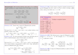 Aplicac¸˜oes da Derivada (J. Adonai) - 53
Demonstra¸c˜ao. Pelo teorema anterior, para cada x = a e suﬁcien-
temente pr´oximo de a (para termos g (x) = 0) existe c ∈ (a, x) tal
que
f (x)
g (x)
=
f (x) − f (a)
g (x) − g (a)
=
f (c)
g (c)
.
Quando fazemos x → a temos tamb´em c → a. Logo,
lim
x→a
f (c)
g (c)
= lim
x→a
f (x)
g (x)
.
Portanto,
lim
x→a
f (x)
g (x)
= lim
x→a
f (c)
g (c)
= lim
x→a
f (x)
g (x)
.
Exemplo 4.32. Vamos usar a regra de L’Hospital para calcular
lim
x→0
1 + sen x − cos x
sen x
.
Note que f(x) = 1 + sen x − cos x e g(x) = sen x ambas tendem a zero
quando x tende a zero. Logo,
lim
x→0
1 − sen x − cos x
sen x
= lim
x→0
− cos x + sen x
cos x
= lim
x→0
−1 + 0
1
= −1.
Exemplo 4.33. `As vezes precisamos calcular mais derivadas para re-
solver a indetermina¸c˜ao, como veremos agora, no c´alculo de
lim
x→0
1 + x + sen x − cos x
sen2
x
.
Note que f(x) = 1 + x + sen x − cos x e g(x) = sen2
x e sua derivadas
f (x) e g (x) tendem a zero quando x tende a zero. Logo, aplicando a
regra de L’Hospital para f (x)
g (x)
, obtemos
lim
x→0
1 + x − sen x − cos x
sen2
x
= lim
x→0
1 − cos x + sen x
2 sen x cos x
= lim
x→0
sen x + cos x
2 cos2
x − 2 sen2
x
=
1
2
Observac¸˜ao 4.34. O que usamos a cima foi a seguinte extens˜ao da re-
gra de L’Hospital: Se f (a) = g (a) = 0, f (a) = g (a) = 0 e limx→a
f (x)
g (x)
existe, ent˜ao f
g
tem limite em x = a e vale
lim
x→a
f (x)
g (x)
= lim
x→a
f (x)
g (x)
= lim
x→a
f (x)
g (x)
.
4-16 Exerc´ıcio
Sugest˜ao
Veriﬁque os seguintes limites.
(a) limx→0
1−cos x
sen x
= 0.
(b) limx→0
x+cos x+sen x
sen x+cos x
= 1.
(c) limx→0
x2
1−cos x
= 2.
(d) limx→0
x−sen x
x3 = 1
6
.
(e) limx→0
tg x−x
x3 = 1
3
.
(f) limx→0
tg x−x
x(1−cos x)
= 2
3
.
(g) limx→0
x−sen x
tg x−x
= 1
2
.
Observac¸˜ao 4.35. Vale observar que a regra de L’Hospital se aplica
quando a = +∞ ou a = −∞. Por exemplo, se a = +∞ colocamos
x =
1
t
e aplicamos a regra:
lim
x→+∞
f (x)
g (x)
= lim
t→0+
f
1
t
g
1
t
= lim
t→0+
f
1
t
−1
t2
g
1
t
−1
t2
= lim
x→+∞
f (x)
g (x)
.
Observac¸˜ao 4.36. A regra de L’Hospital tamb´em se aplica `as formas
indeterminadas ±∞
±∞
.
 