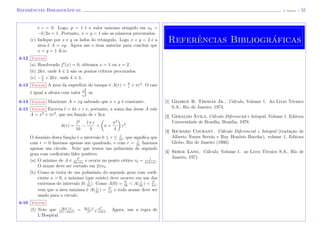 Referˆencias Bibliogr´aficas (J. Adonai) - 55
e c = 0. Logo, p = 1 ´e o valor m´aximo atingido em x0 =
−b/2a = 1. Portanto, x = y = 1 s˜ao os n´umeros procurados.
(c) Indique por x e y os lados do retˆangulo. Logo x + y = 2 e a
´area ´e A = xy. Agora use o item anterior para concluir que
x = y = 1 Km.
4-12 Voltar
(a) Resolvendo f (x) = 0, obtemos x = 1 ou x = 2.
(b) 2kπ, onde k ∈ Z s˜ao os pontos cr´ıticos procurados.
(c) −π
2
+ 2kπ, onde k ∈ Z.
4-13 Voltar A ´area da superf´ıcie do tanque ´e A(r) = 8
r
+ πr2
. O raio
´e igual a altura com valor 2
2
3
π
1
3
m.
4-14 Voltar Maximize A = xy sabendo que x + y ´e constante.
4-15 Voltar Escreva l = 4x + r e, portanto, a soma das ´areas A vale
A = x2
+ πr2
, que em fun¸c˜ao de r ﬁca
A(r) =
l2
16
−
l π r
4
+ π +
π2
4
r2
.
O dom´ınio desta fun¸c˜ao ´e o intervalo 0 ≤ r ≤ l
2π
, que signiﬁca que
com r = 0 fazemos apenas um quadrado, e com r = l
2π
fazemos
apenas um c´ırculo. Note que temos um polinˆomio de segundo
grau com coeﬁciente l´ıder positivo.
(a) O m´ınimo de A ´e l2
16+4 π
e ocorre no ponto cr´ıtico r0 = l
2 (4+π)
.
O arame deve ser cortado em 2πr0.
(b) Como se trata de um polinˆomio do segundo grau com coeﬁ-
ciente a > 0, o m´aximo (que existe) deve ocorrer em um dos
extremos do intervalo [0, l
2π
]. Como A(0) = l2
16
< A( l
2π
) = l2
4 π
,
vem que a ´area m´axima ´e A( l
2π
) = l2
4 π
e todo arame deve ser
usado para o c´ırculo.
4-16 Voltar
(f) Note que tg x−x
x(1−cos x)
= tg x−x
x3
x2
1−cos x
. Agora, use a regra de
L’Hospital.
Referˆencias Bibliogr´aficas
[1] George B. Thomas Jr., C´alculo, Volume 1. Ao Livro T´ecnico
S.A., Rio de Janeiro, 1974.
[2] Geraldo ´Avila, C´alculo Diferencial e Integral, Volume 1. Editora
Universidade de Bras´ılia, Bras´ılia, 1978.
[3] Richard Courant, C´alculo Diferencial e Integral (tradu¸c˜ao de
Alberto Nunes Serr˜ao e Ruy Hon´orio Bacelar), volume 1, Editora
Globo, Rio de Janeiro (1966).
[4] Serge Lang, C´alculo, Volume 1. ao Livro T´ecnico S.A., Rio de
Janeiro, 1971.
 