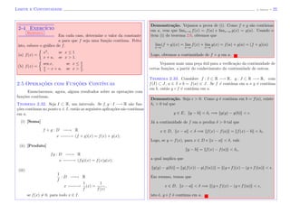 Limite e Continuidade (J. Adonai) - 22
2-4 Exerc´ıcio
Resposta
Em cada caso, determine o valor da constante
a para que f seja uma fun¸c˜ao cont´ınua. Feito
isto, esboce o gr´aﬁco de f.
(a) f(x) =
x2
, se x ≤ 1
x + a, se x > 1.
(b) f(x) =
sen x, se x ≤ π
2
π
2
− x + a, se x > π
2
.
2.5 Operac¸˜oes com Func¸˜oes Cont´ınuas
Enunciaremos, agora, alguns resultados sobre as opera¸c˜oes com
fun¸c˜oes cont´ınuas.
Teorema 2.32. Seja I ⊂ R, um intervalo. Se f, g : I −→ R s˜ao fun-
¸c˜oes cont´ınuas no ponto a ∈ I, ent˜ao as seguintes aplica¸c˜oes s˜ao cont´ınuas
em a.
(i) [Soma]
f + g : D −−−−−→ R
x −−−−−→ (f + g)(x) = f(x) + g(x);
(ii) [Produto]
fg : D −−−−−→ R
x −−−−−→ (fg)(x) = f(x)g(x);
(iii)
1
f
: D −−−−−→ R
x −−−−−→
1
f
(x) =
1
f(x)
,
se f(x) = 0, para todo x ∈ I.
Demonstra¸c˜ao. Vejamos a prova de (i). Como f e g s˜ao cont´ınuas
em a, vem que limx→a f(x) = f(a) e limx→a g(x) = g(a). Usando o
item (i) do teorema 2.6, obtemos que
lim
x→a
(f + g)(x) = lim
x→a
f(x) + lim
x→a
g(x) = f(a) + g(a) = (f + g)(a).
Logo, obtemos a continuidade de f + g em a.
Vejamos mais uma pe¸ca ´util para a veriﬁca¸c˜ao da continuidade de
certas fun¸c˜oes, a partir do conhecimento da continuidade de outras.
Teorema 2.33. Considere f : I ⊂ R −→ R, g : J ⊂ R −→ R, com
f(I) ⊂ J, a ∈ I e b = f(a) ∈ J. Se f ´e cont´ınua em a e g ´e cont´ınua
em b, ent˜ao g ◦ f ´e cont´ınua em a.
Demonstra¸c˜ao. Seja > 0. Como g ´e cont´ınua em b = f(a), existe
δ1 > 0 tal que
y ∈ E, y − b < δ1 =⇒ g(y) − g(b) < .
J´a a continuidade de f em a produz δ > 0 tal que
x ∈ D, x − a < δ =⇒ f(x) − f(a) = f(x) − b < δ1.
Logo, se y = f(x), para x ∈ D e x − a < δ, vale
y − b = f(x) − f(a) < δ1,
a qual implica que
g(y) − g(b) = g(f(x)) − g(f(a)) = (g ◦ f)(x) − (g ◦ f)(a) < .
Em resumo, temos que
x ∈ D, x − a < δ =⇒ (g ◦ f)(x) − (g ◦ f)(a) < ,
isto ´e, g ◦ f ´e cont´ınua em a.
 