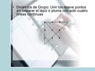 • Dinámica de Grupo: Unir los nueve puntos
  sin separar el lápiz ó pluma con solo cuatro
  líneas continuas
             ...