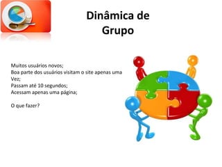 Dinâmica de Grupo Muitos usuários novos; Boa parte dos usuários visitam o site apenas uma Vez; Passam até 10 segundos; Acessam apenas uma página; O que fazer? 