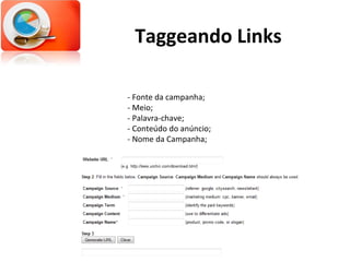 Taggeando Links - Fonte da campanha; - Meio; - Palavra-chave; - Conteúdo do anúncio; - Nome da Campanha; 