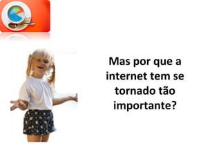 Mas por que a internet tem se tornado tão importante? 