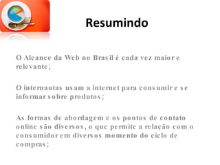 Resumindo O Alcance da Web no Brasil é cada vez maior e relevante; O internautas usam a internet para consumir e se informar sobre produtos; As formas de abordagem e os pontos de contato online são diversos, o que permite a relação com o consumidor em diversos momento do ciclo de compras; 