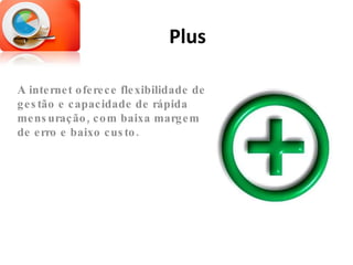 Plus A internet oferece flexibilidade de gestão e capacidade de rápida mensuração, com baixa margem de erro e baixo custo. 