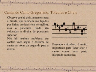 Cantando Canto Gregoriano: Torculus e Clivis Observe que há dois  punctums  para a direita, que também são ligados por linhas verticais (em vermelho), mas o punctums fundo são colocadas à direita do punctums superior.  Não há nenhum problema em cantar: você segue o costume de cantar as notas da esquerda para a direita.  Fraseado cuidadoso é muito importante para fazer soar o canto como uma parte integrada da música. 