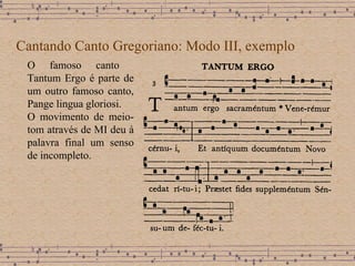 Cantando Canto Gregoriano: Modo III, exemplo O famoso canto  Tantum Ergo é parte de um outro famoso canto, Pange lingua gloriosi. O movimento de meio-tom através de MI deu à palavra final um senso de incompleto. 