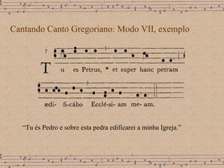 Cantando Canto Gregoriano: Modo VII, exemplo “ Tu és Pedro e sobre esta pedra edificarei a minha Igreja.” 