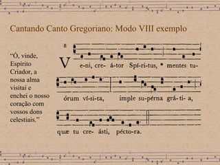 Cantando Canto Gregoriano: Modo VIII exemplo “ Ó, vinde, Espírito Criador, a nossa alma visitai e enchei o nosso coração com vossos dons celestiais.” 
