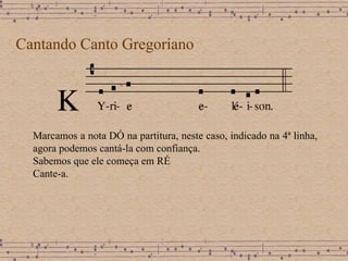 Cantando Canto Gregoriano Marcamos a nota DÓ na partitura, neste caso, indicado na 4ª linha, agora podemos cantá-la com confiança.  Sabemos que ele começa em RÉ Cante-a.  