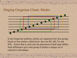 Singing Gregorian Chant: Modes In the Gregorian tradition, pitches are organized into four groups based on four pitches called  finals : they are RE, MI, FA and SOL.  Notice that in each case the placement of half steps differs. Such differences give each group of pitches a unique set of expressive advantages.  