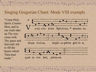 Singing Gregorian Chant: Mode VIII example “ Come Holy Spirit, Creator blest, and in our souls take up Thy rest; come with Thy grace and heavenly aid to fill the hearts which Thou hast made.” 