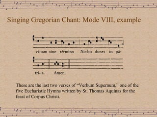 Singing Gregorian Chant: Mode VIII, example These are the last two verses of “Verbum Supernum,” one of the five Eucharistic Hymns written by St. Thomas Aquinas for the feast of Corpus Christi. 