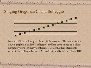 Singing Gregorian Chant: Solfeggio Instead of letters, let's give these pitches names.  The names in the above graphic is called “solfeggio” and has been in use as a pitch-naming system for many centuries.  Notice that half steps only occur in two places: between MI and FA, and between TI and DO. 