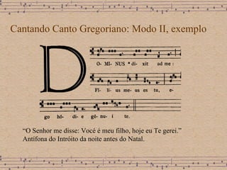 Cantando Canto Gregoriano: Modo II, exemplo “ O Senhor me disse: Vocé é meu filho, hoje eu Te gerei.”  Antífona do Intróito da noite antes do Natal. 