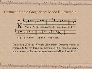 Cantando Canto Gregoriano: Modo III, exemplo Da Missa XVI no  Kyriale Romanum .  Observe como os centros de SI em torno da melodia e SOL (soando  maior ) antes de mergulhar misteriosamente até MI na frase final.  