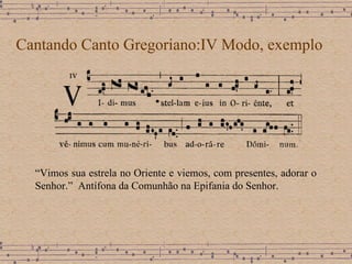 Cantando Canto Gregoriano:IV Modo, exemplo “ Vimos sua estrela no Oriente e viemos, com presentes, adorar o Senhor.”  Antífona da Comunhão na Epifania do Senhor.  