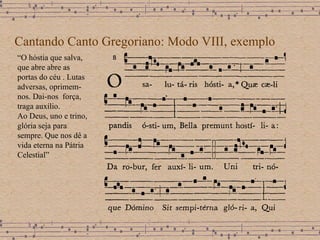 Cantando Canto Gregoriano: Modo VIII, exemplo “ O hóstia que salva, que abre abre as portas do céu . Lutas adversas, oprimem-nos. Dai-nos  força, traga auxílio. Ao Deus, uno e trino, glória seja para sempre. Que nos dê a vida eterna na Pátria Celestial” 