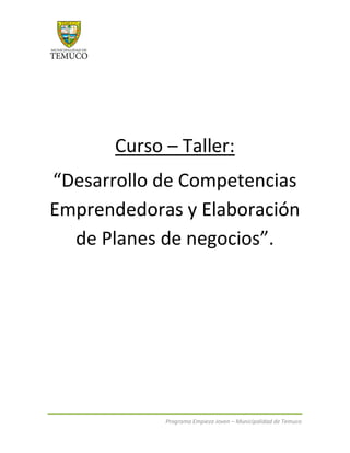 Curso – Taller:
“Desarrollo de Competencias
Emprendedoras y Elaboración
  de Planes de negocios”.




             Programa Empieza Joven – Municipalidad de Temuco
 