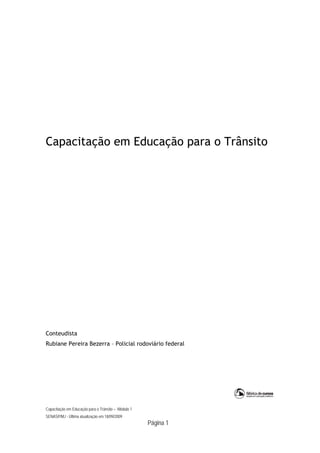 Capacitação em Educação para o Trânsito




Conteudista
Rubiane Pereira Bezerra – Policial rodoviário federal




Capacitação em Educação para o Trânsito – Módulo 1
SENASP/MJ - Última atualização em 18/09/2009
                                                     Página 1
 