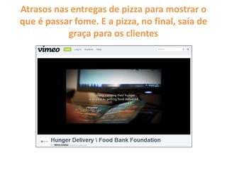 Atrasos nas entregas de pizza para mostrar o
que é passar fome. E a pizza, no final, saía de
graça para os clientes
 