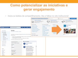 Como potencializar as iniciativas e
gerar engajamento
• Insira os botões de compartilhamento, like e follow no site institucional
 