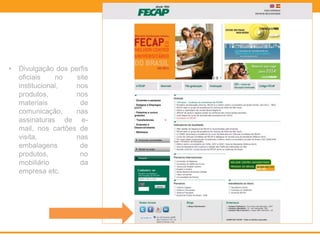 • Divulgação dos perfis
oficiais no site
institucional, nos
produtos, nos
materiais de
comunicação, nas
assinaturas de e-
mail, nos cartões de
visita, nas
embalagens de
produtos, no
mobiliário da
empresa etc.
 