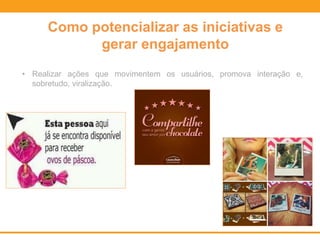 • Realizar ações que movimentem os usuários, promova interação e,
sobretudo, viralização.
Como potencializar as iniciativas e
gerar engajamento
 