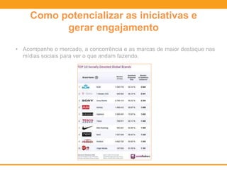 • Acompanhe o mercado, a concorrência e as marcas de maior destaque nas
mídias sociais para ver o que andam fazendo.
Como potencializar as iniciativas e
gerar engajamento
 