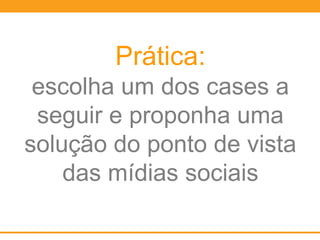 Prática:
escolha um dos cases a
seguir e proponha uma
solução do ponto de vista
das mídias sociais
 