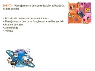 EMENTA – Planejamento de comunicação aplicado às
Mídias Sociais
• Revisão de conceitos de redes sociais
• Planejamento de comunicação para mídias sociais
• Análise de cases
• Mensuração
• Prática
 
