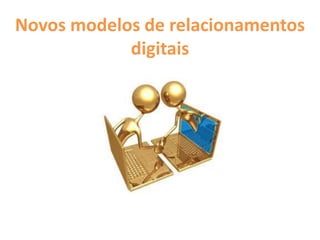 Novos modelos de relacionamentos
digitais
 