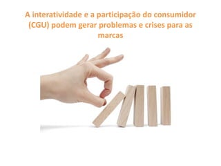 A interatividade e a participação do consumidor
(CGU) podem gerar problemas e crises para as
marcas
 