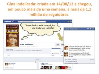 Gina indelicada: criada em 14/08/12 e chegou,
em pouco mais de uma semana, a mais de 1,1
milhão de seguidores.
 