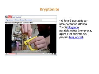 Kryptonite
• O fato é que após ter
uma executiva (Donna
Tocci) blogando
paralelamente à empresa,
agora eles abriram seu
próprio blog oficial.
 
