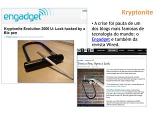 Kryptonite
• A crise foi pauta de um
dos blogs mais famosos de
tecnologia do mundo: o
Engadget e também da
revista Wired.
 