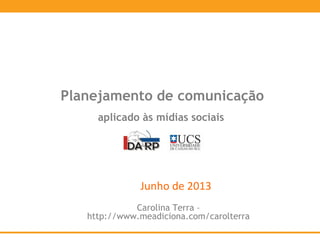 Junho de 2013
Planejamento de comunicação
aplicado às mídias sociais
Carolina Terra –
http://www.meadiciona.com/carolterra
 