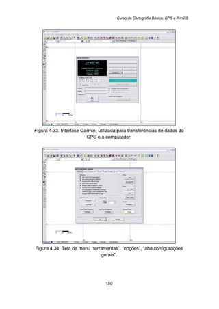Curso de Cartografia Básica, GPS e ArcGIS
150
Figura 4.33. Interfase Garmin, utilizada para transferências de dados do
GPS e o computador.
Figura 4.34. Tela de menu “ferramentas”, “opções”, “aba configurações
gerais”.
 