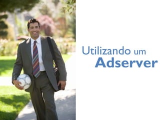 Utilizando um
Adserver
 