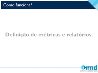 Como funciona?
Definição de métricas e relatórios.
 
