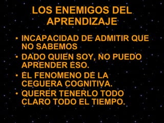 LOS ENEMIGOS DEL APRENDIZAJE INCAPACIDAD DE ADMITIR QUE NO SABEMOS   D ADO QUIEN SOY, NO PUEDO APRENDER ESO.   E L FENOMENO DE LA CEGUERA COGNITIVA.   Q UERER TENERLO TODO CLARO TODO EL TIEMPO.   