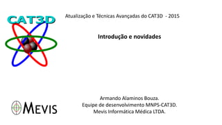 Atualização e Técnicas Avançadas do CAT3D - 2015
Introdução e novidades
Armando Alaminos Bouza.
Equipe de desenvolvimento MNPS-CAT3D.
Mevis Informática Médica LTDA.
 