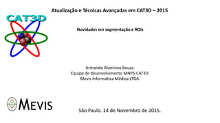 Atualização e Técnicas Avançadas em CAT3D – 2015
Novidades em segmentação e ROIs
Armando Alaminos Bouza.
Equipe de desenvolvimento MNPS-CAT3D.
Mevis Informática Médica LTDA.
São Paulo. 14 de Novembro de 2015.
 