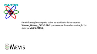 Para informação completa sobre as novidades leia o arquivo
Version_History_CAT3D.PDF que acompanha cada atualização do
sistema MNPS-CAT3D.
 